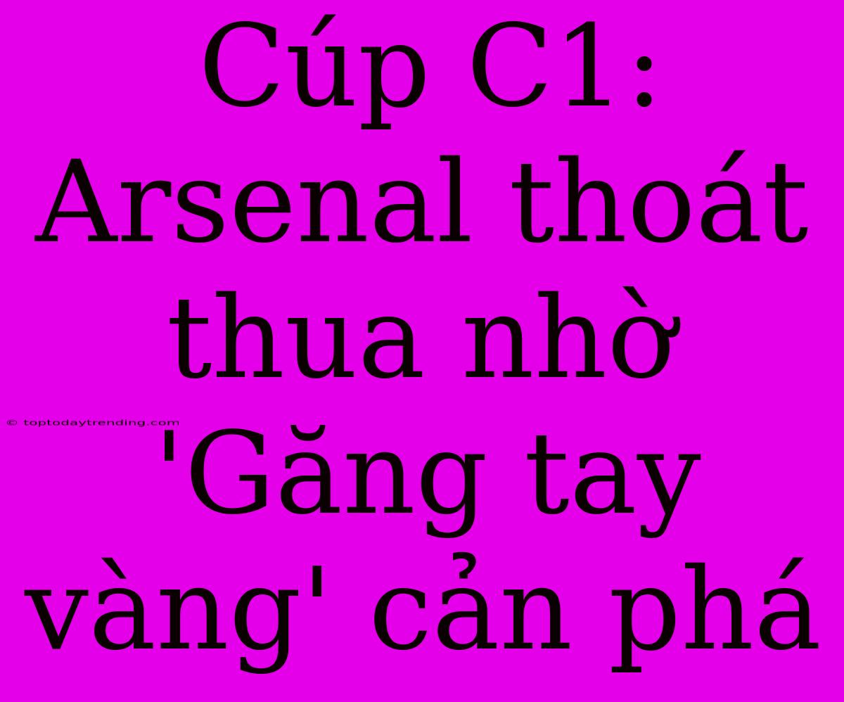 Cúp C1: Arsenal Thoát Thua Nhờ 'Găng Tay Vàng' Cản Phá