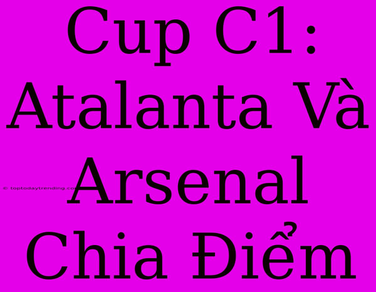 Cup C1: Atalanta Và Arsenal Chia Điểm