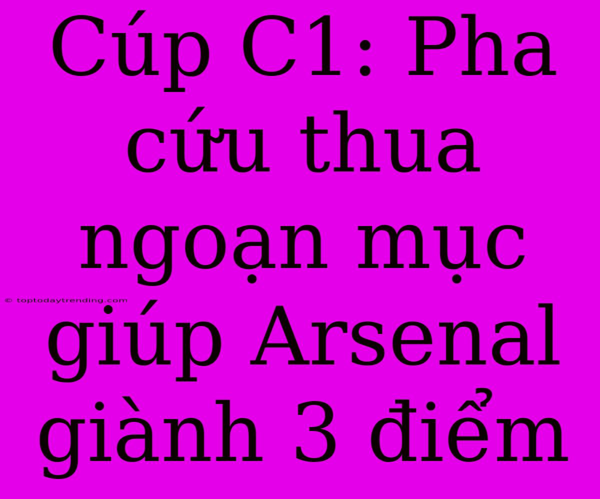 Cúp C1: Pha Cứu Thua Ngoạn Mục Giúp Arsenal Giành 3 Điểm