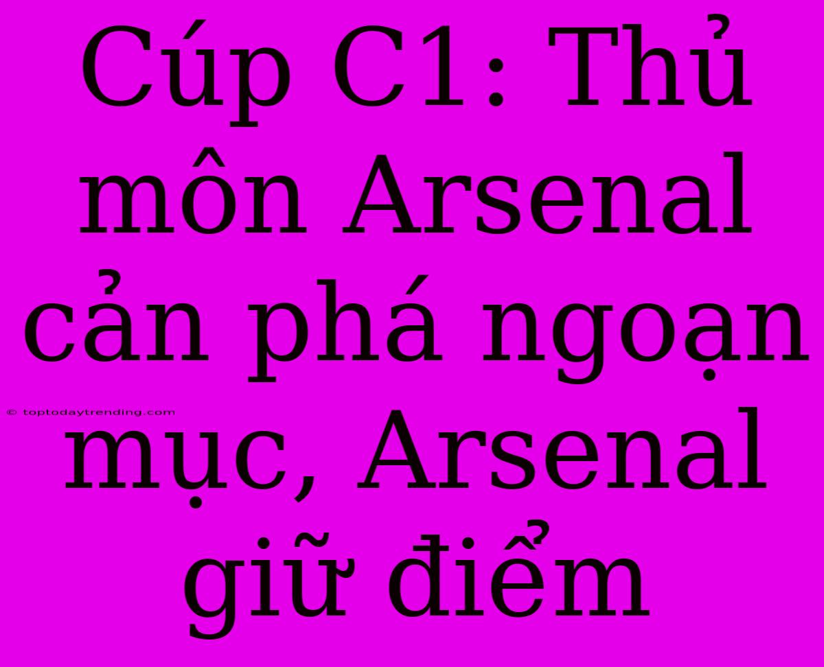 Cúp C1: Thủ Môn Arsenal Cản Phá Ngoạn Mục, Arsenal Giữ Điểm