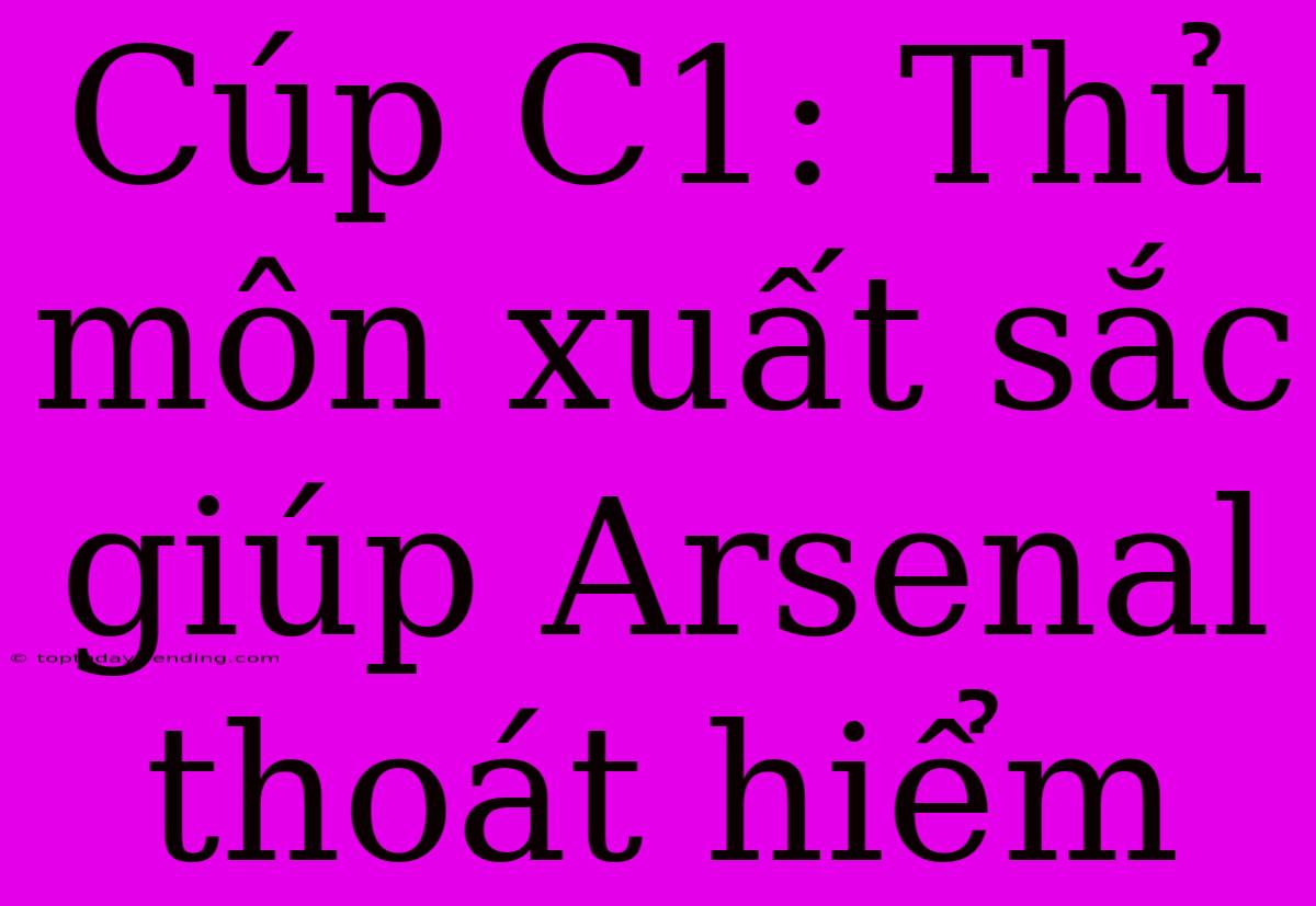 Cúp C1: Thủ Môn Xuất Sắc Giúp Arsenal Thoát Hiểm