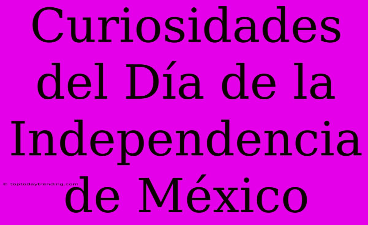 Curiosidades Del Día De La Independencia De México