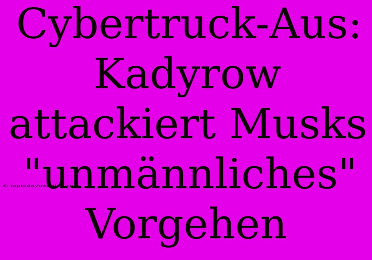 Cybertruck-Aus: Kadyrow Attackiert Musks 