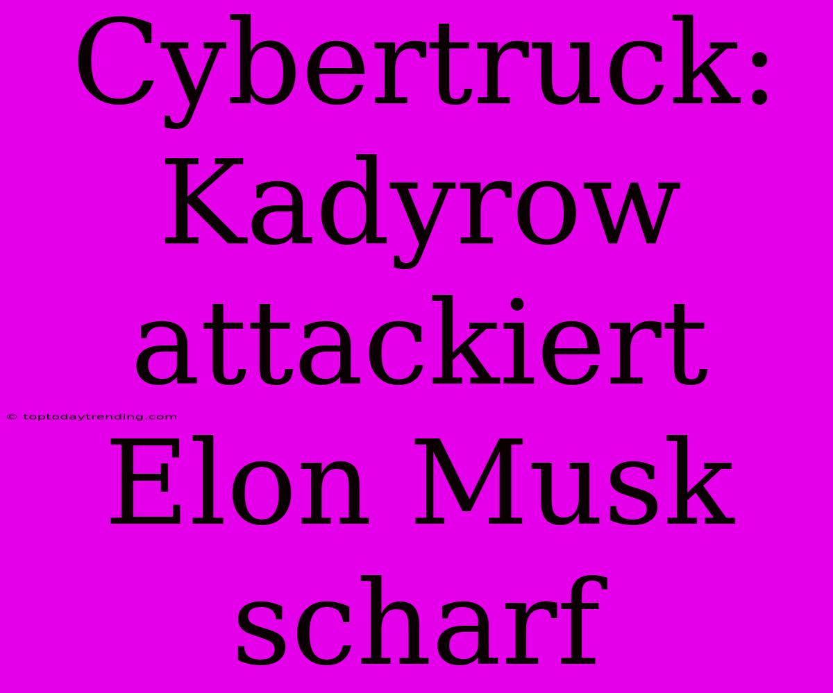 Cybertruck: Kadyrow Attackiert Elon Musk Scharf