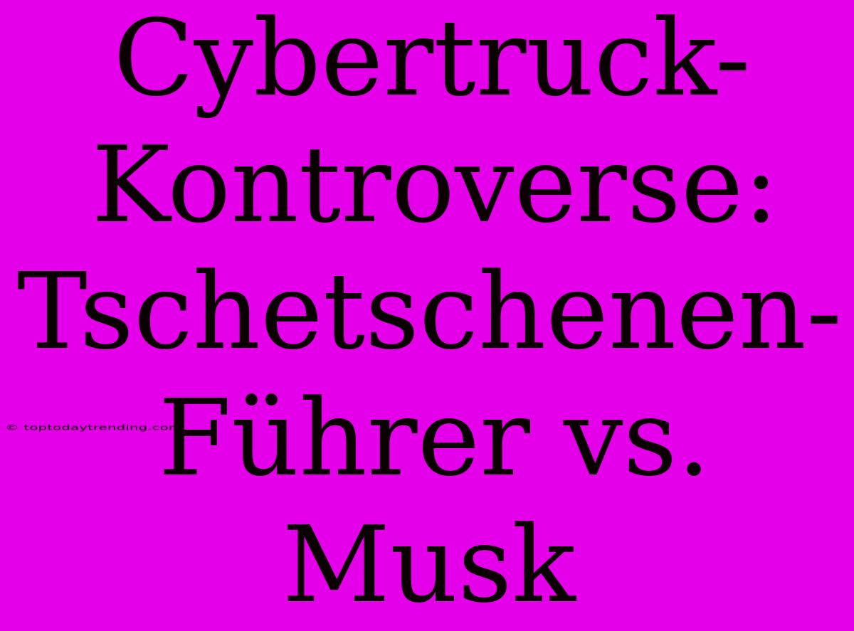 Cybertruck-Kontroverse: Tschetschenen-Führer Vs. Musk