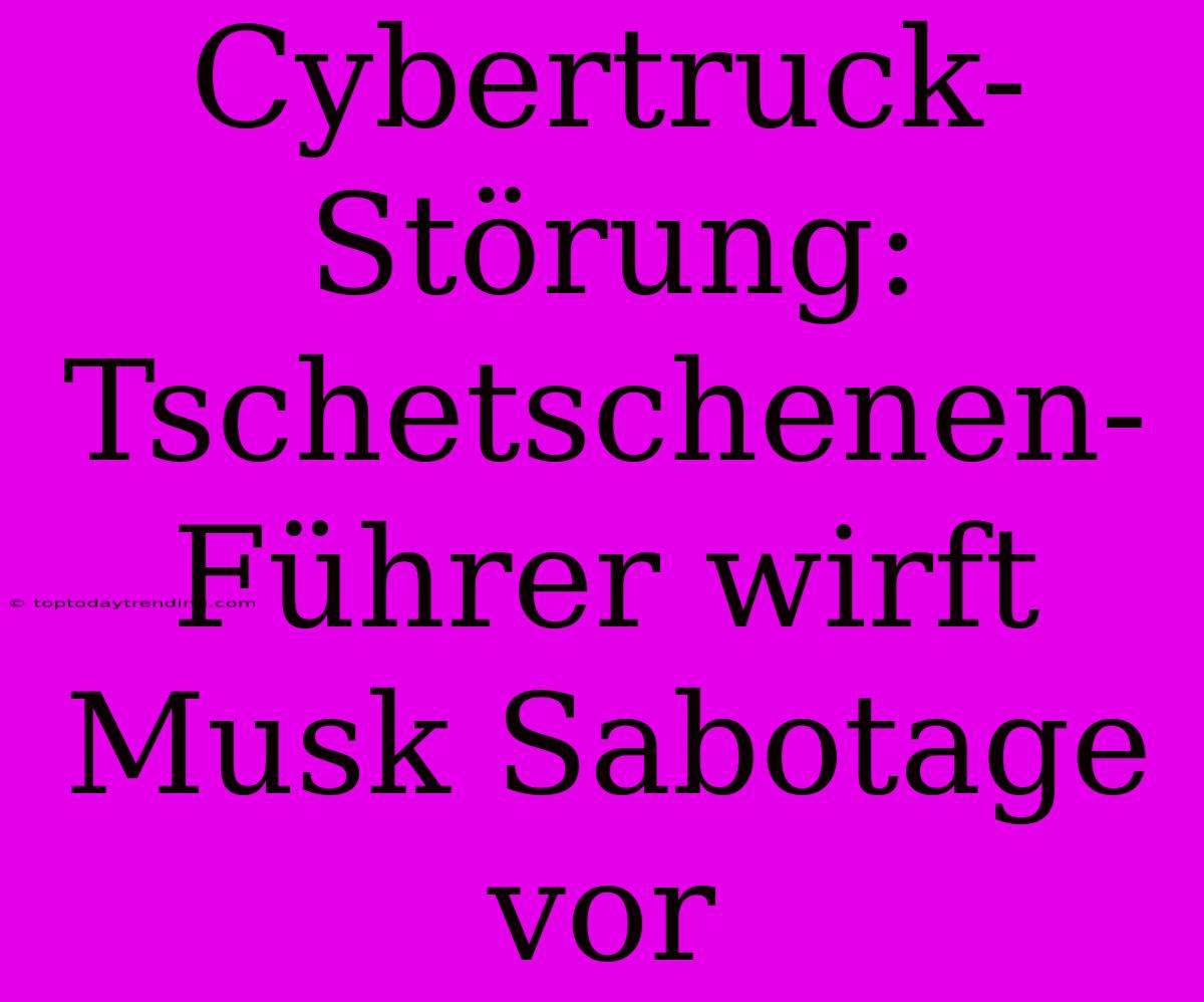 Cybertruck-Störung: Tschetschenen-Führer Wirft Musk Sabotage Vor