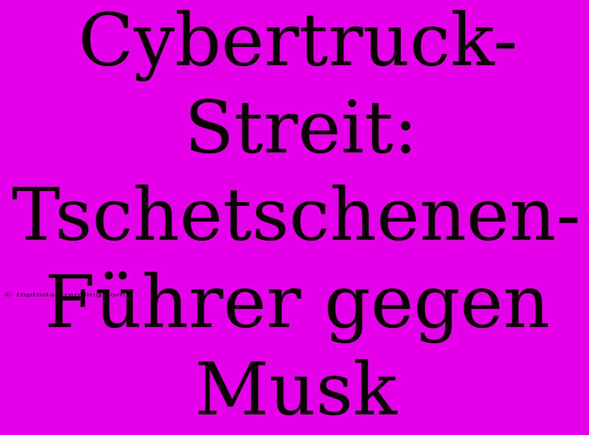 Cybertruck-Streit: Tschetschenen-Führer Gegen Musk