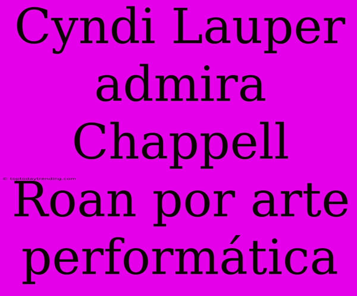 Cyndi Lauper Admira Chappell Roan Por Arte Performática