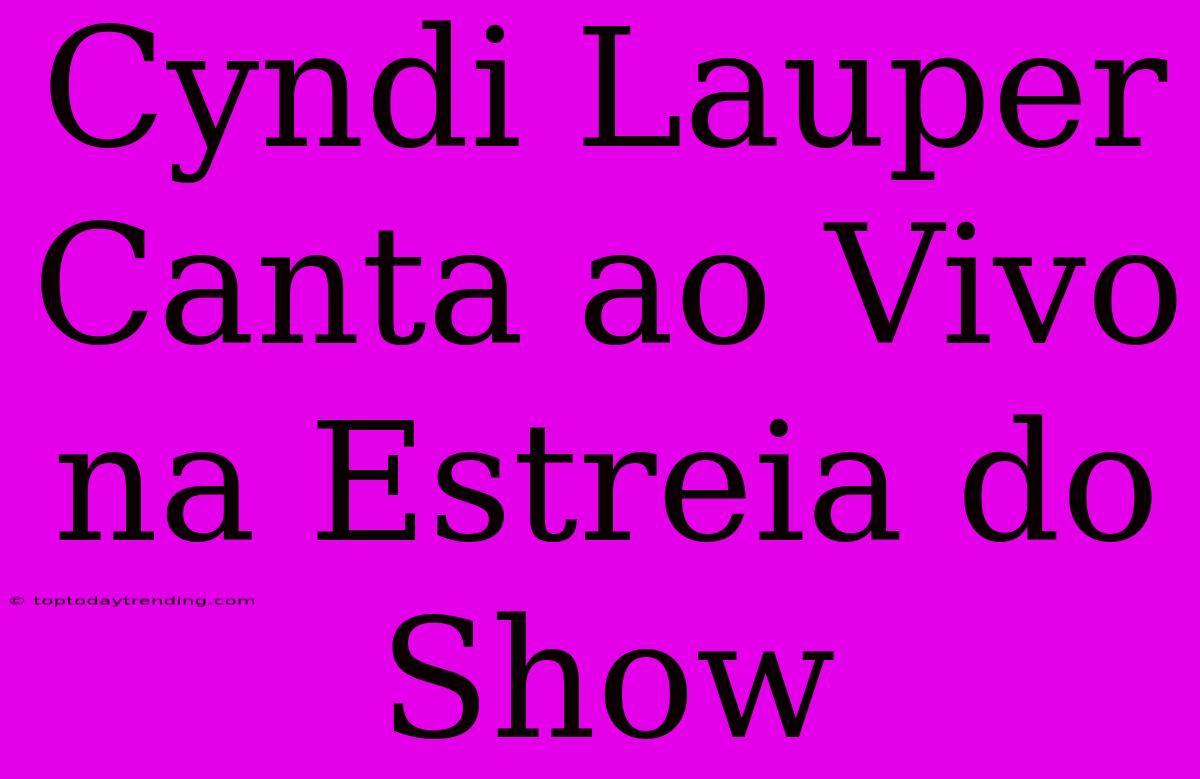 Cyndi Lauper Canta Ao Vivo Na Estreia Do Show