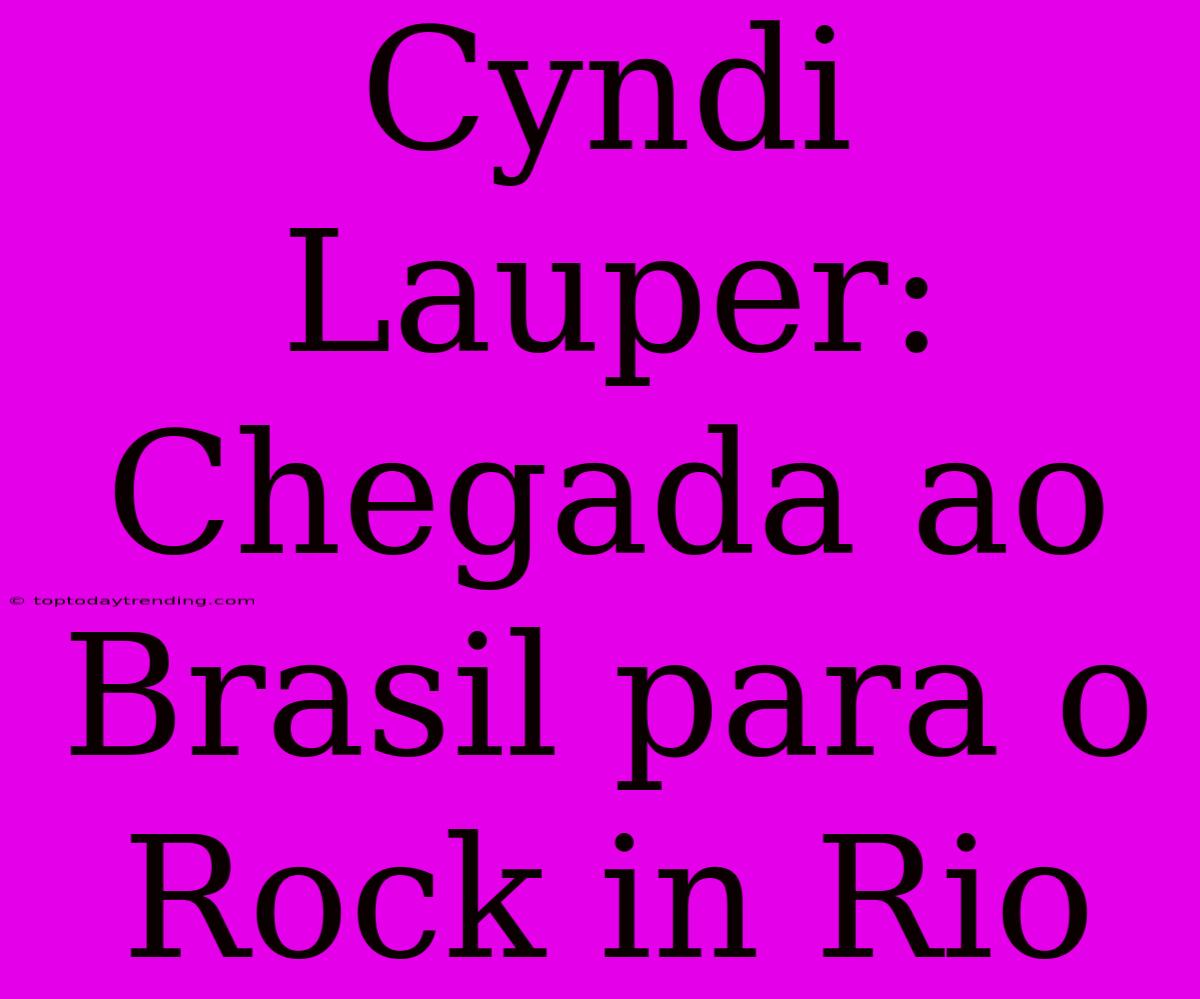 Cyndi Lauper: Chegada Ao Brasil Para O Rock In Rio