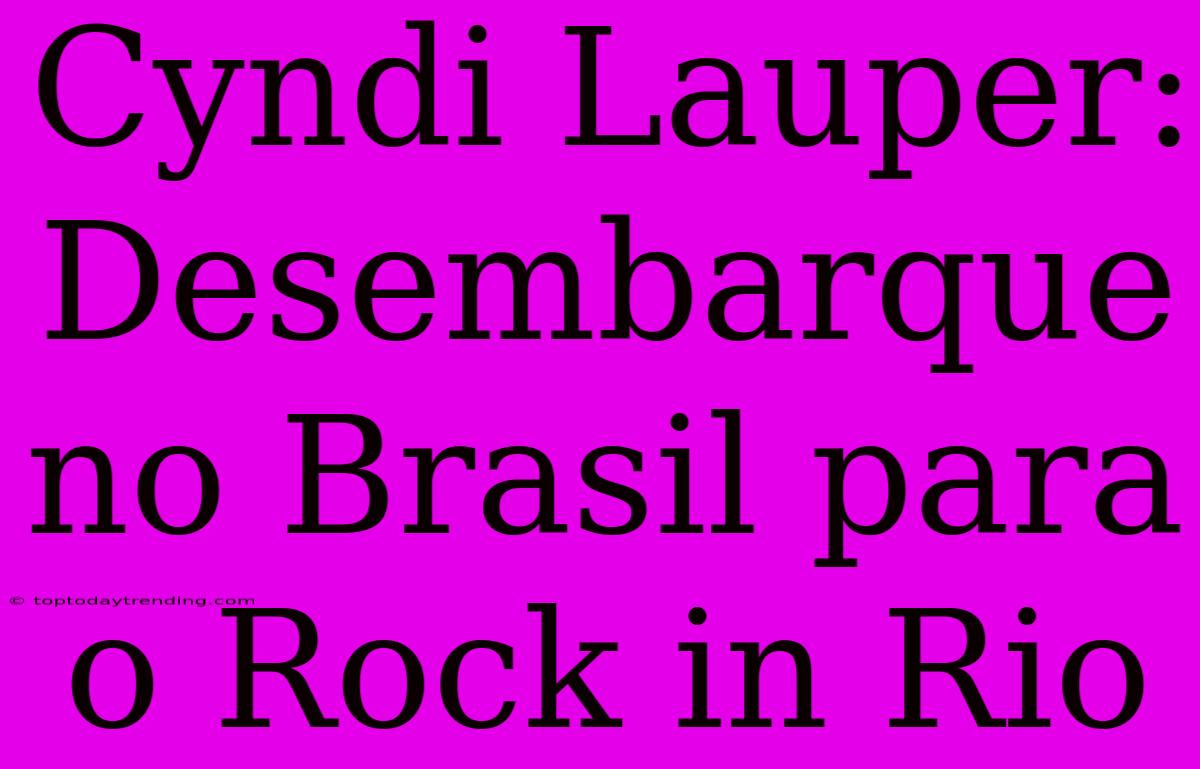 Cyndi Lauper: Desembarque No Brasil Para O Rock In Rio