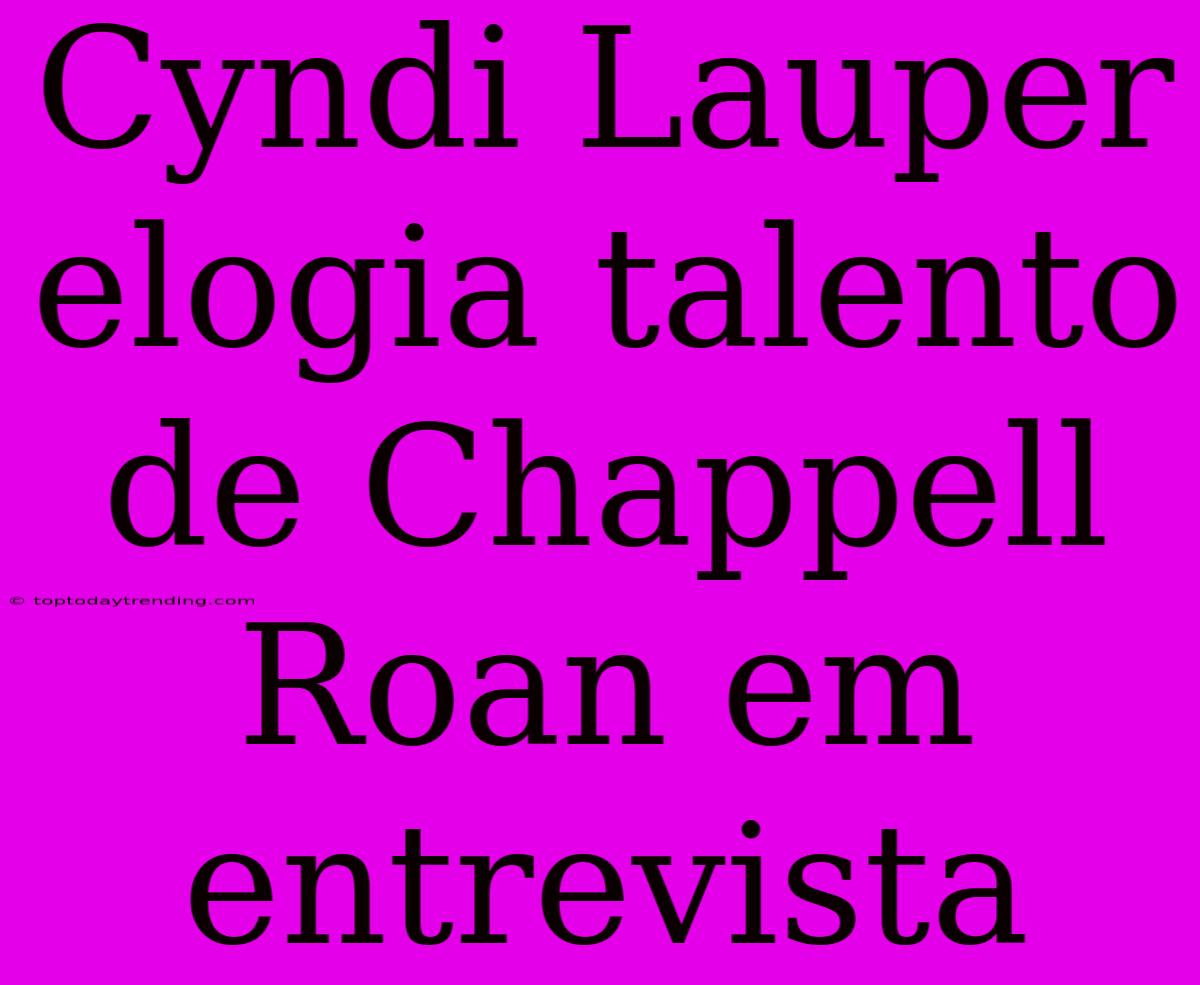 Cyndi Lauper Elogia Talento De Chappell Roan Em Entrevista