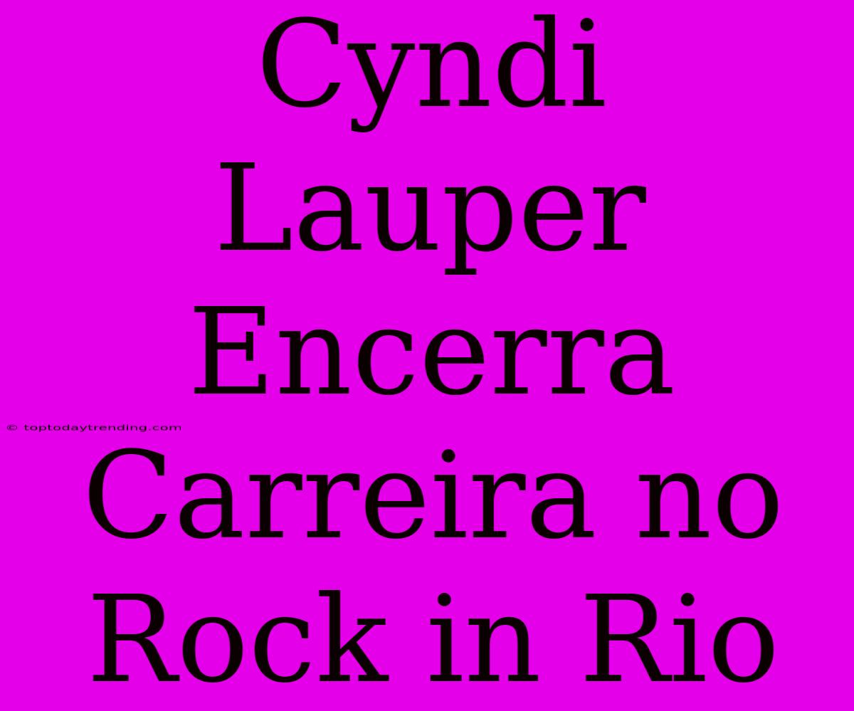 Cyndi Lauper Encerra Carreira No Rock In Rio