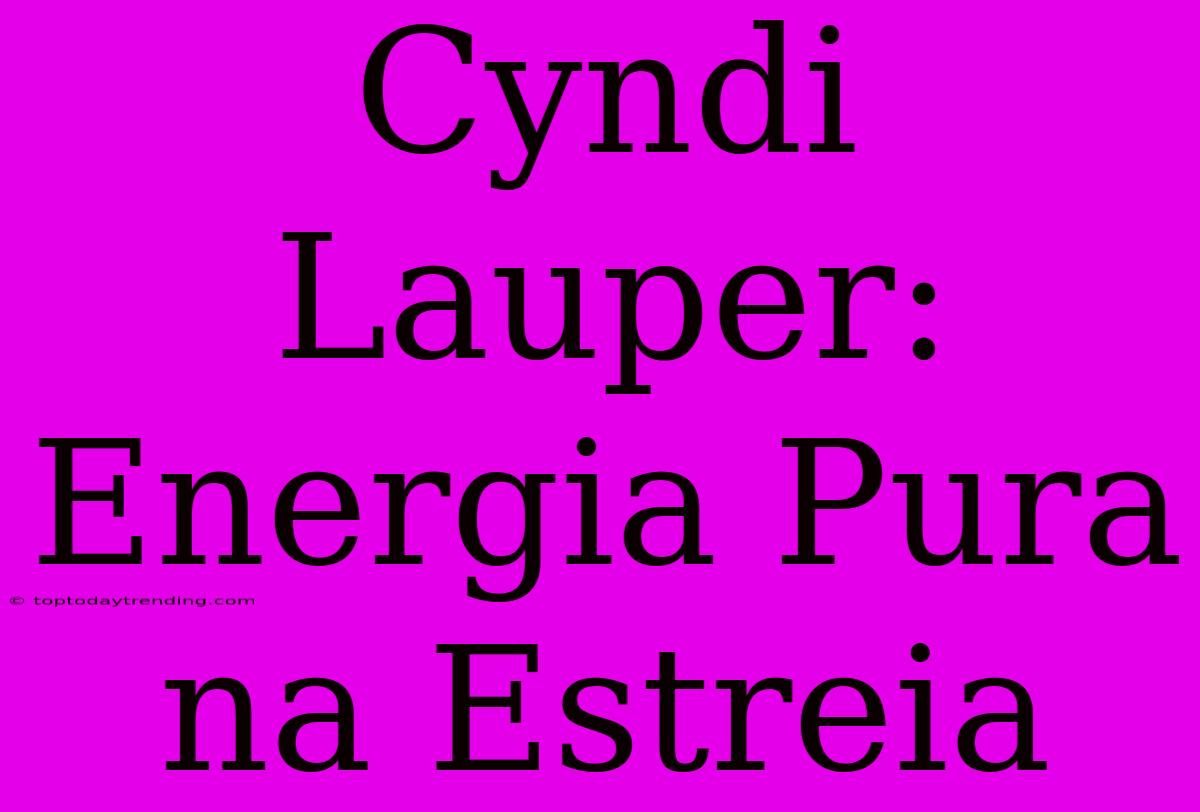 Cyndi Lauper: Energia Pura Na Estreia