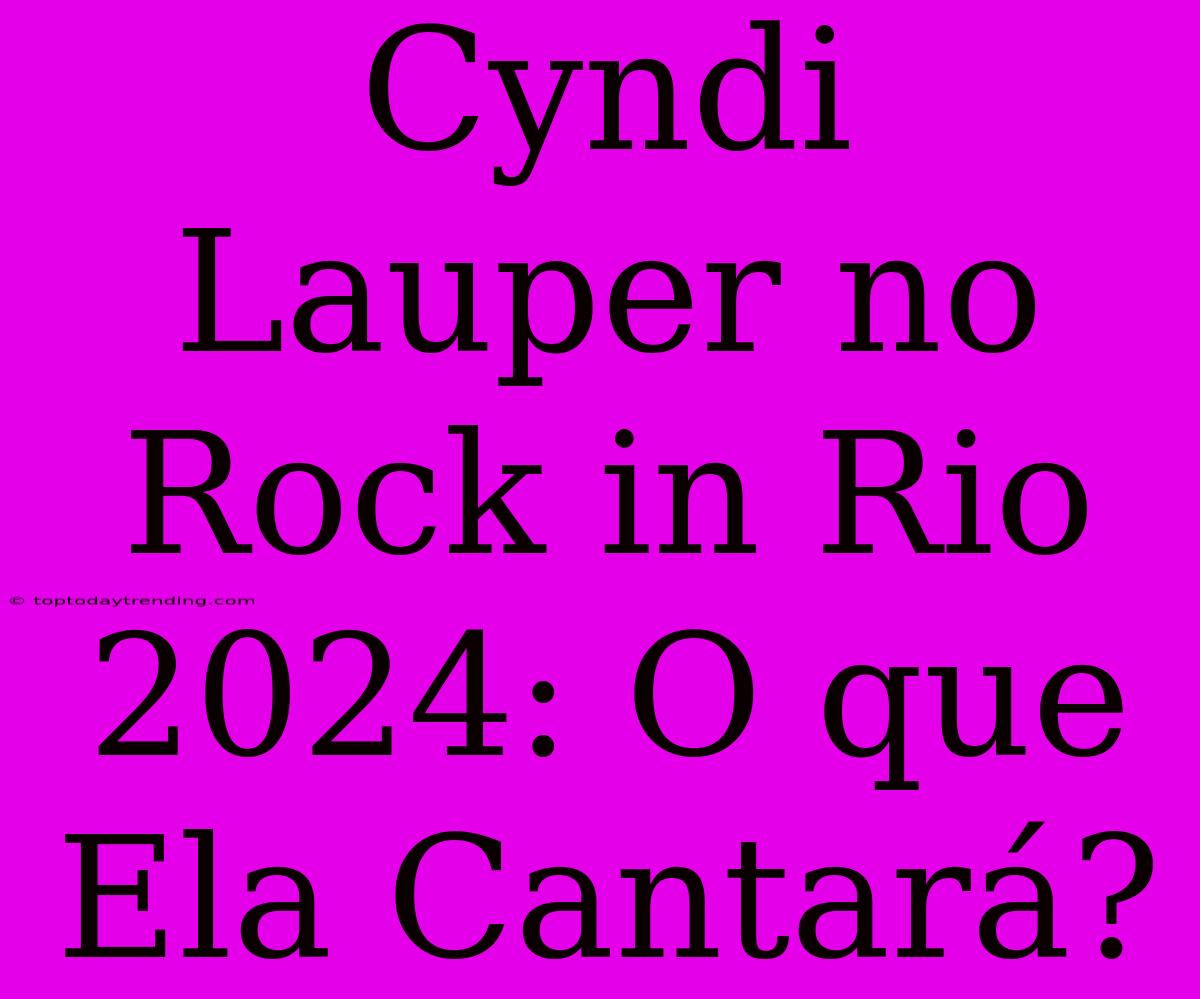 Cyndi Lauper No Rock In Rio 2024: O Que Ela Cantará?