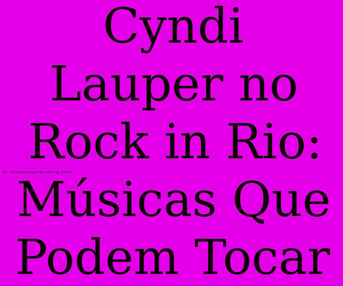 Cyndi Lauper No Rock In Rio: Músicas Que Podem Tocar