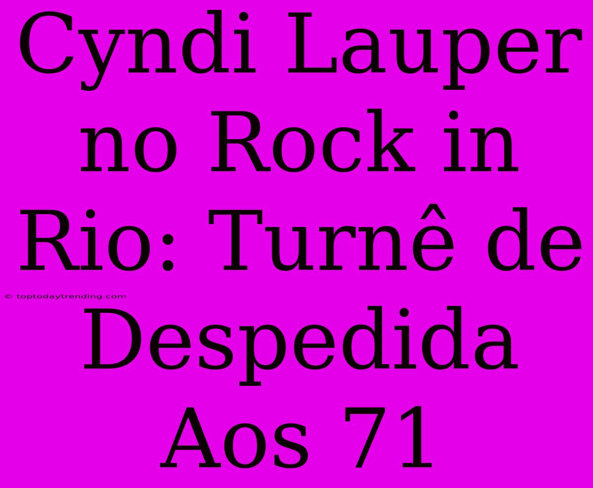 Cyndi Lauper No Rock In Rio: Turnê De Despedida Aos 71