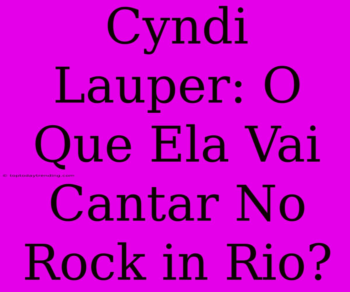 Cyndi Lauper: O Que Ela Vai Cantar No Rock In Rio?