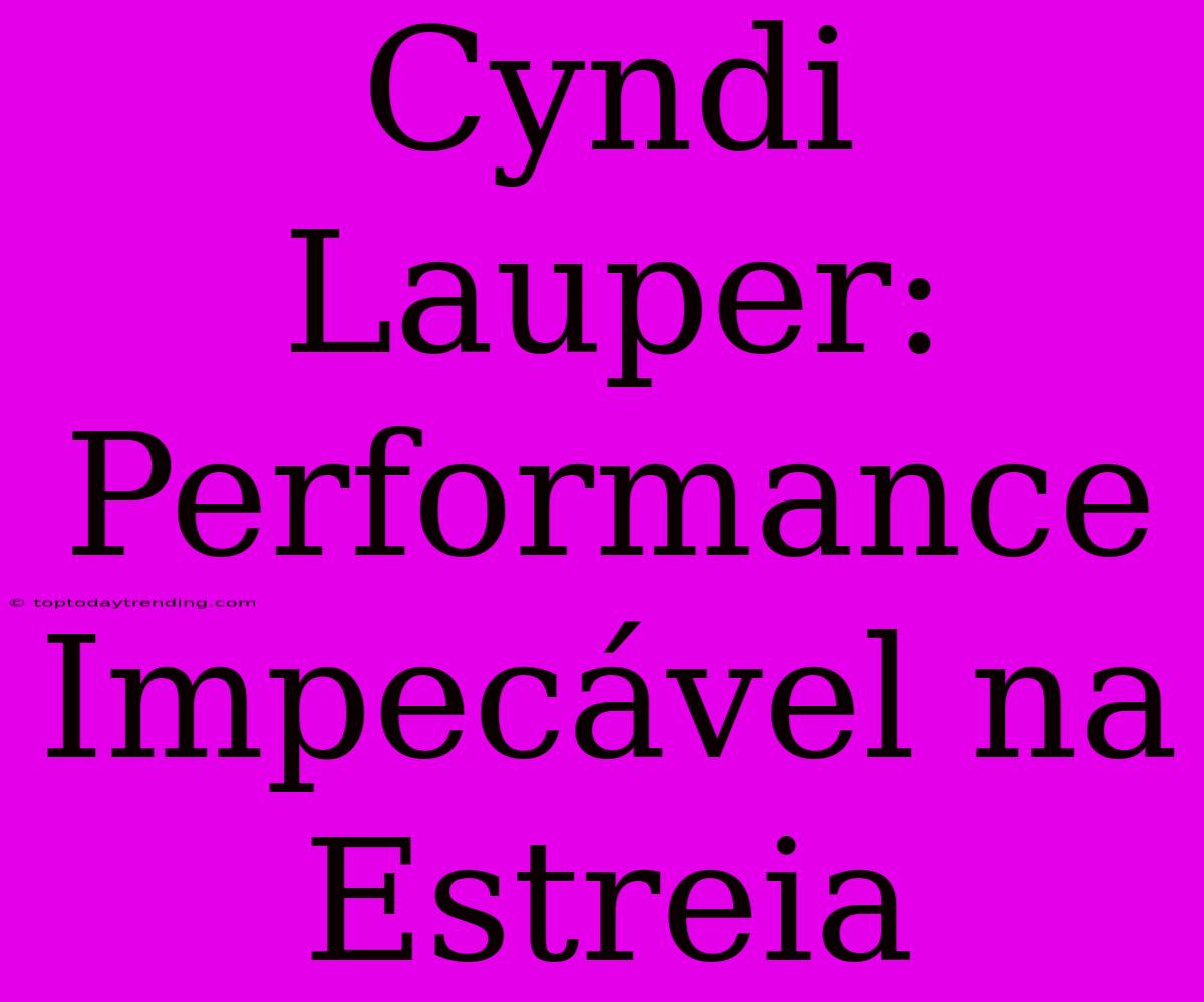 Cyndi Lauper: Performance Impecável Na Estreia