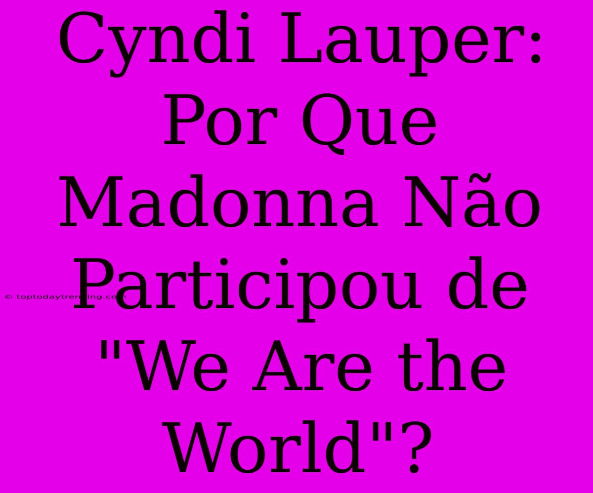 Cyndi Lauper: Por Que Madonna Não Participou De 