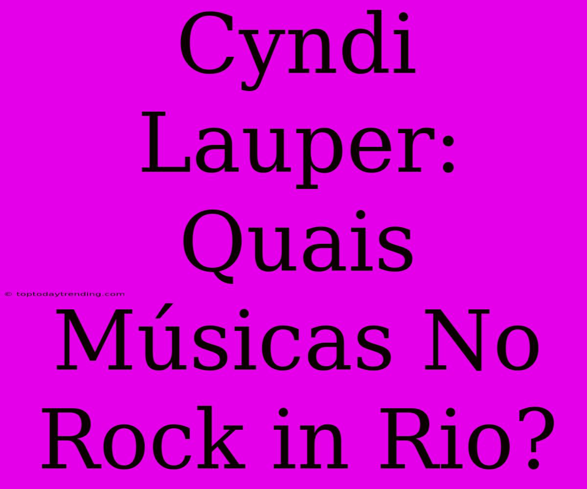 Cyndi Lauper: Quais Músicas No Rock In Rio?