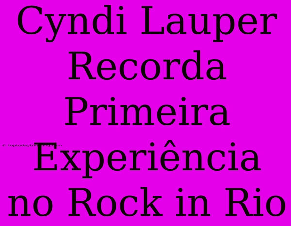 Cyndi Lauper Recorda Primeira Experiência No Rock In Rio