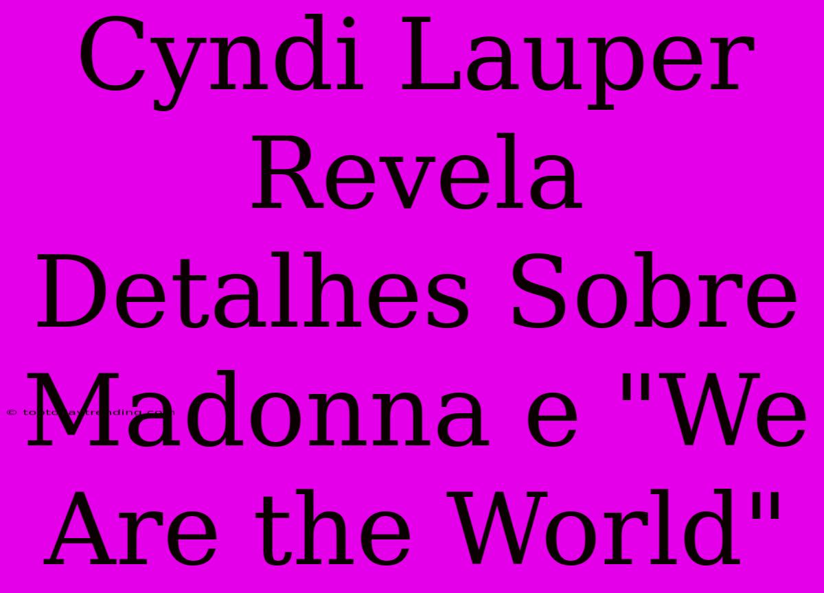 Cyndi Lauper Revela Detalhes Sobre Madonna E 