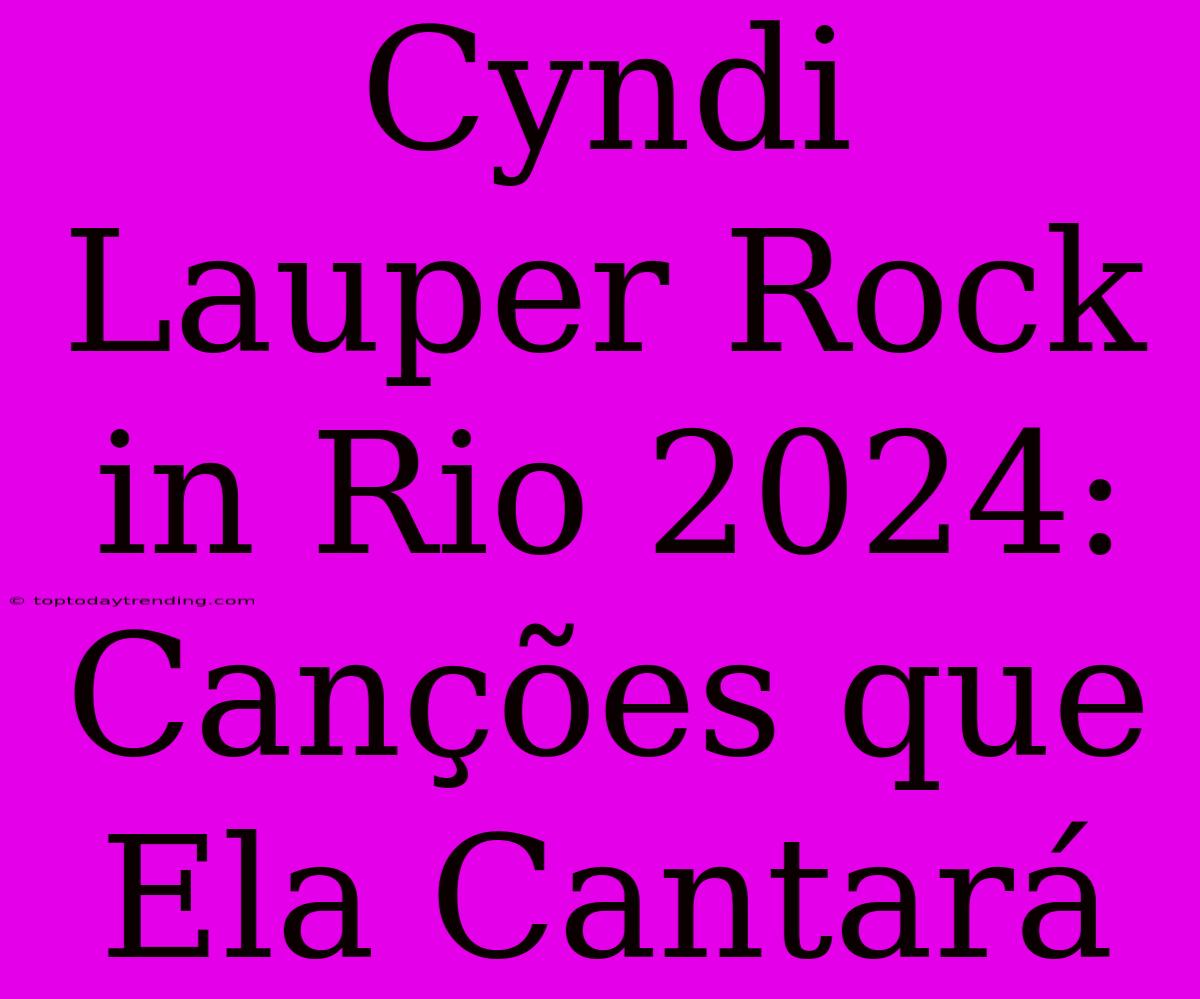 Cyndi Lauper Rock In Rio 2024: Canções Que Ela Cantará