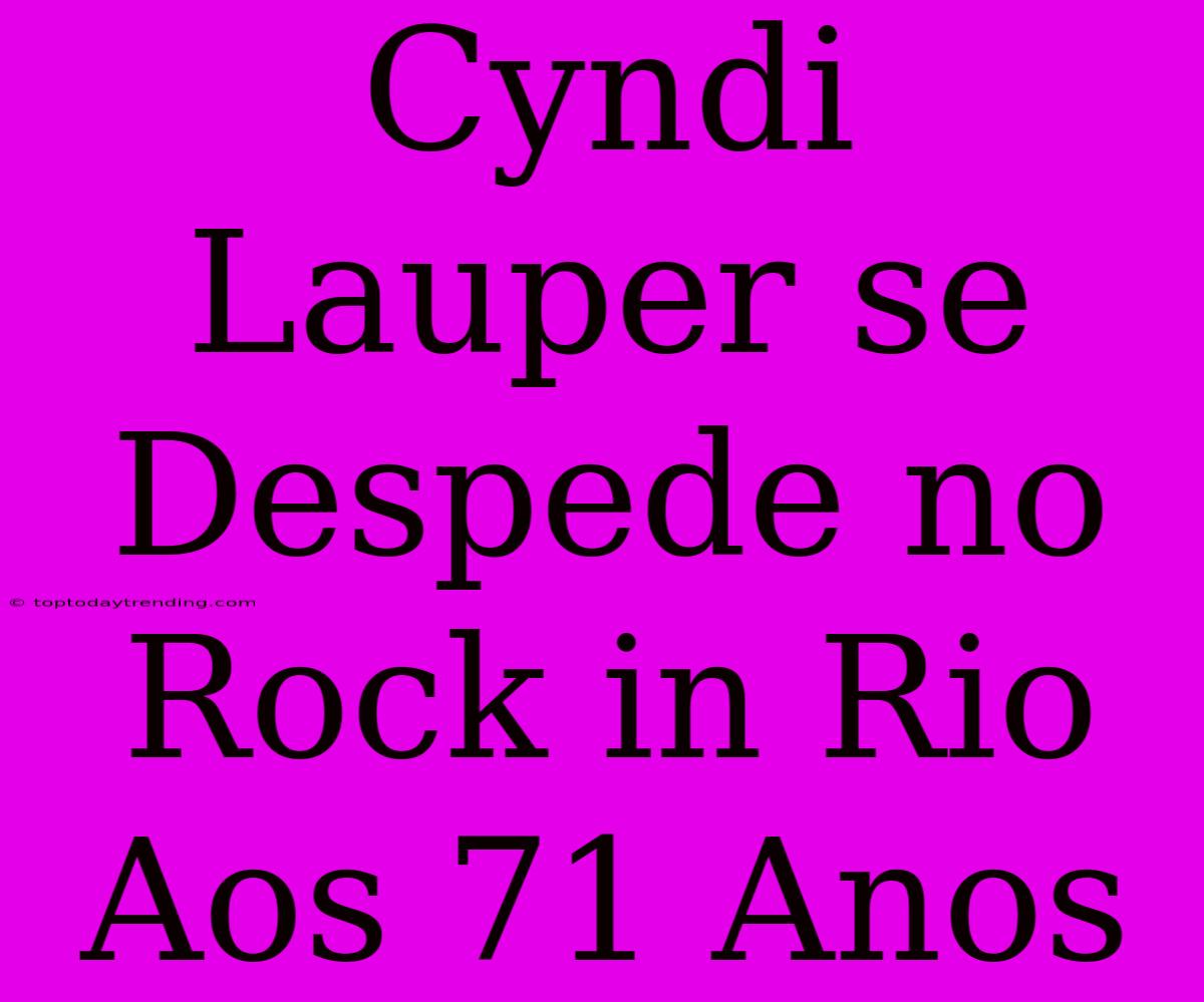 Cyndi Lauper Se Despede No Rock In Rio Aos 71 Anos