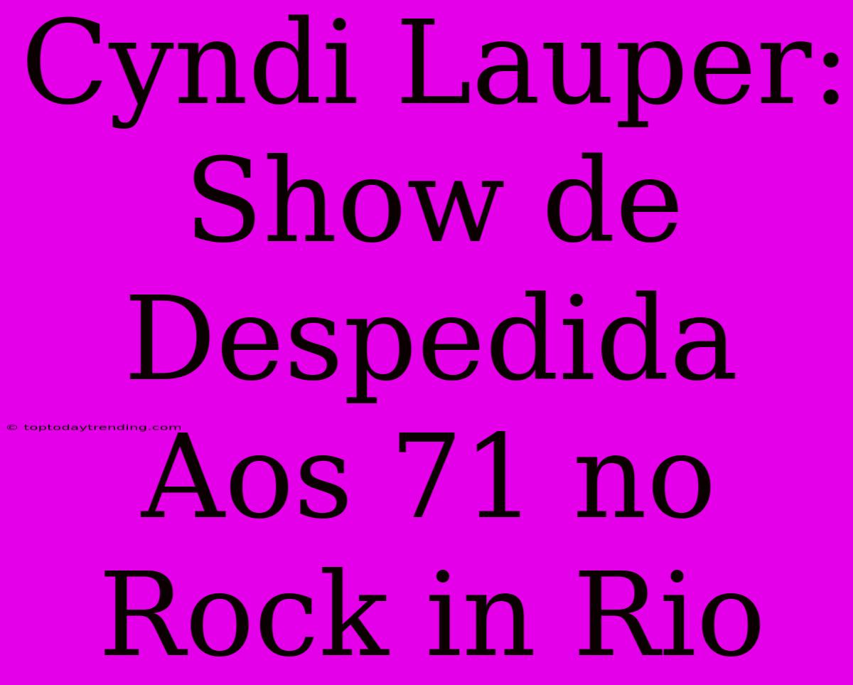 Cyndi Lauper: Show De Despedida Aos 71 No Rock In Rio