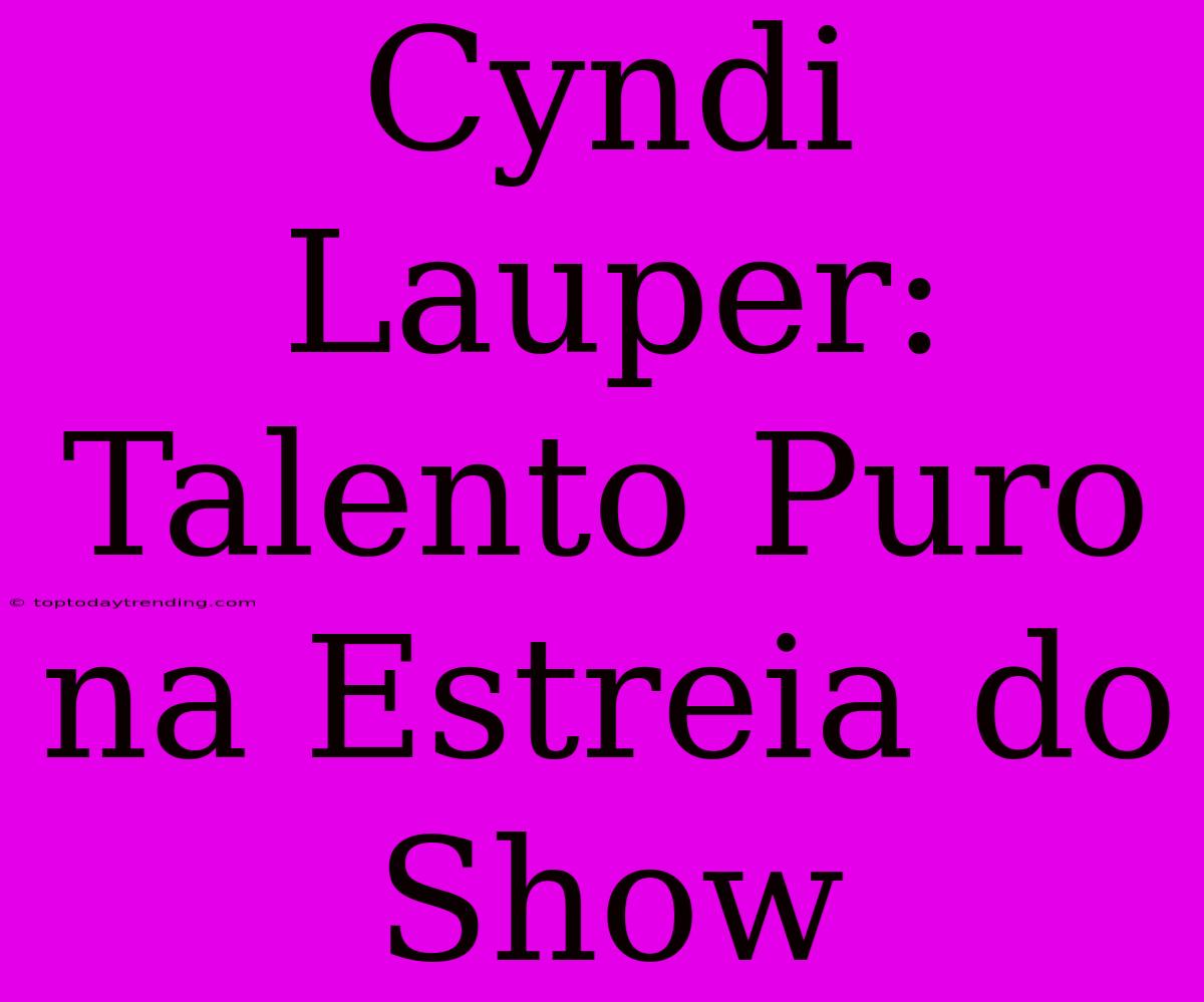 Cyndi Lauper: Talento Puro Na Estreia Do Show