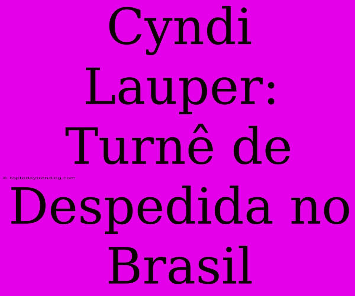 Cyndi Lauper: Turnê De Despedida No Brasil