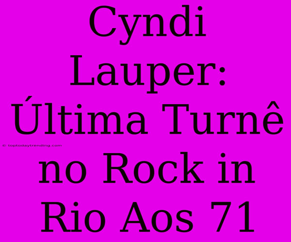 Cyndi Lauper: Última Turnê No Rock In Rio Aos 71