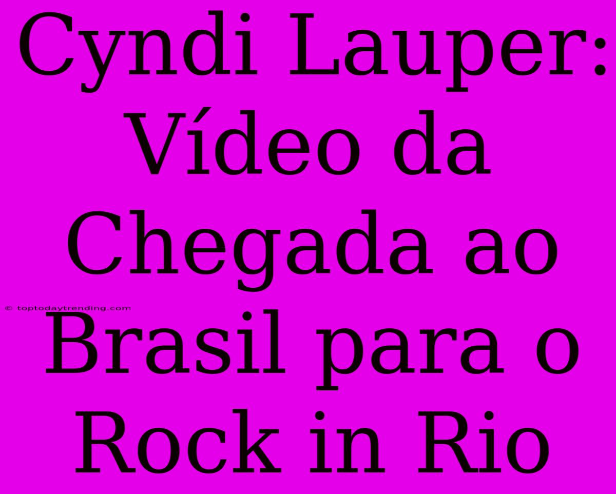 Cyndi Lauper: Vídeo Da Chegada Ao Brasil Para O Rock In Rio