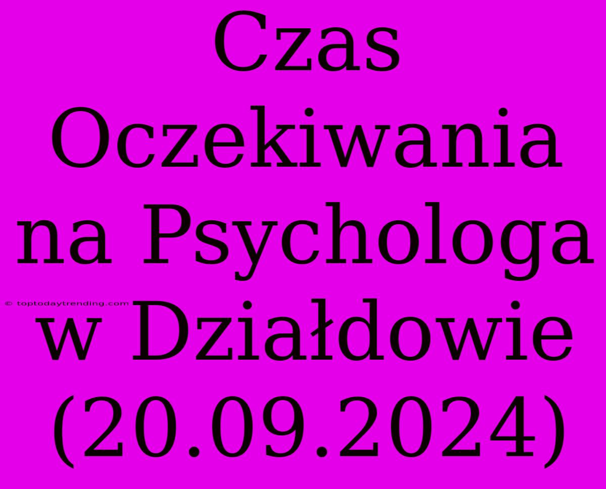 Czas Oczekiwania Na Psychologa W Działdowie (20.09.2024)