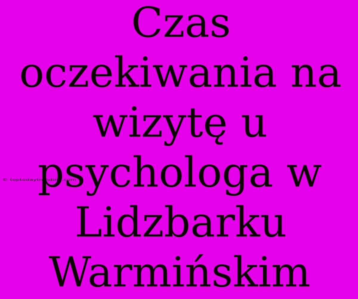 Czas Oczekiwania Na Wizytę U Psychologa W Lidzbarku Warmińskim