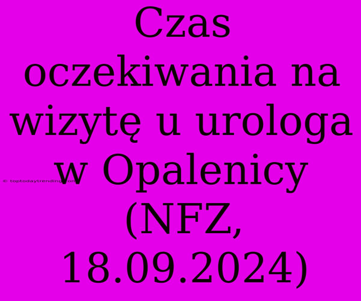 Czas Oczekiwania Na Wizytę U Urologa W Opalenicy (NFZ, 18.09.2024)