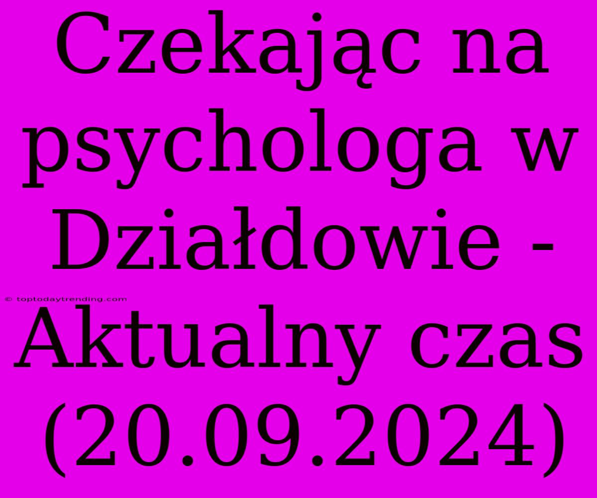 Czekając Na Psychologa W Działdowie - Aktualny Czas (20.09.2024)