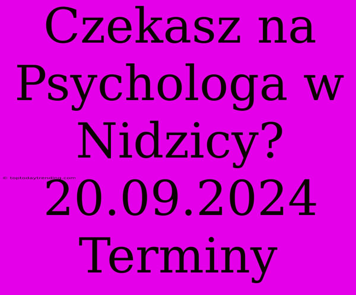 Czekasz Na Psychologa W Nidzicy? 20.09.2024 Terminy