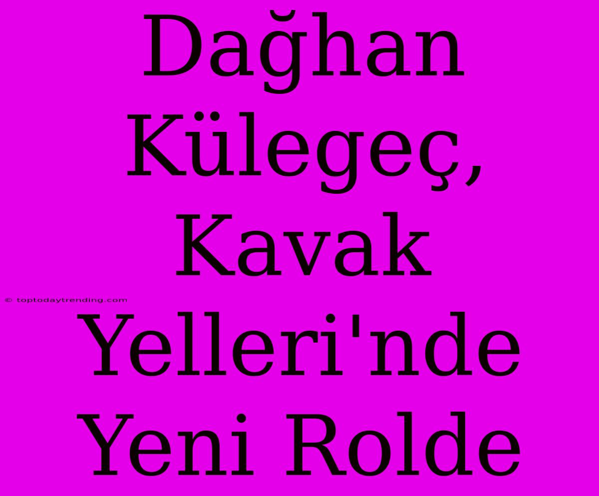 Dağhan Külegeç, Kavak Yelleri'nde Yeni Rolde