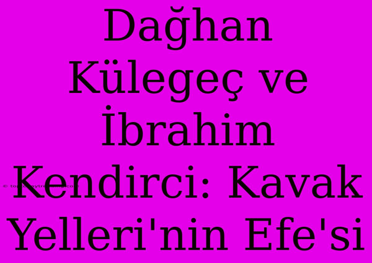 Dağhan Külegeç Ve İbrahim Kendirci: Kavak Yelleri'nin Efe'si