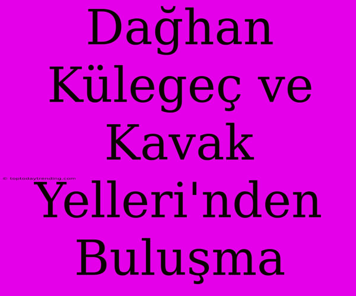 Dağhan Külegeç Ve Kavak Yelleri'nden Buluşma