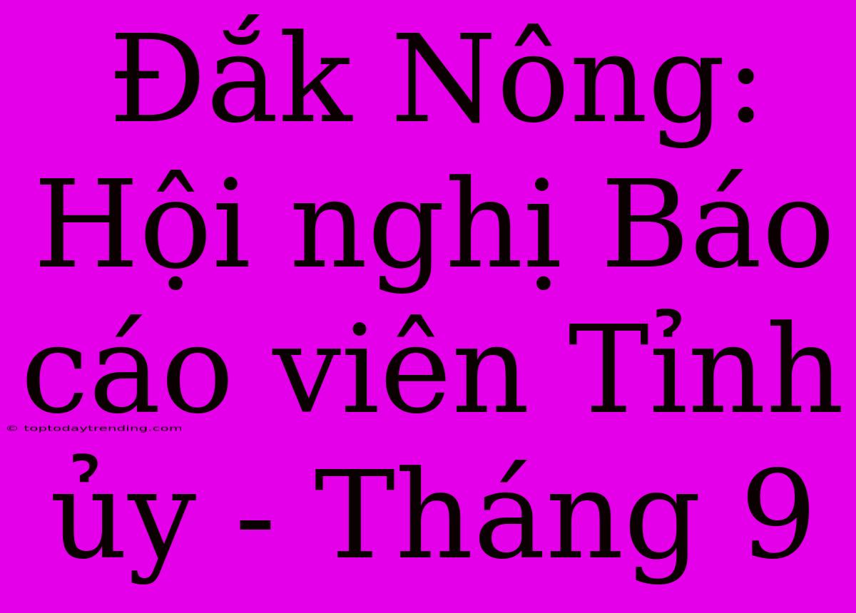 Đắk Nông: Hội Nghị Báo Cáo Viên Tỉnh Ủy - Tháng 9