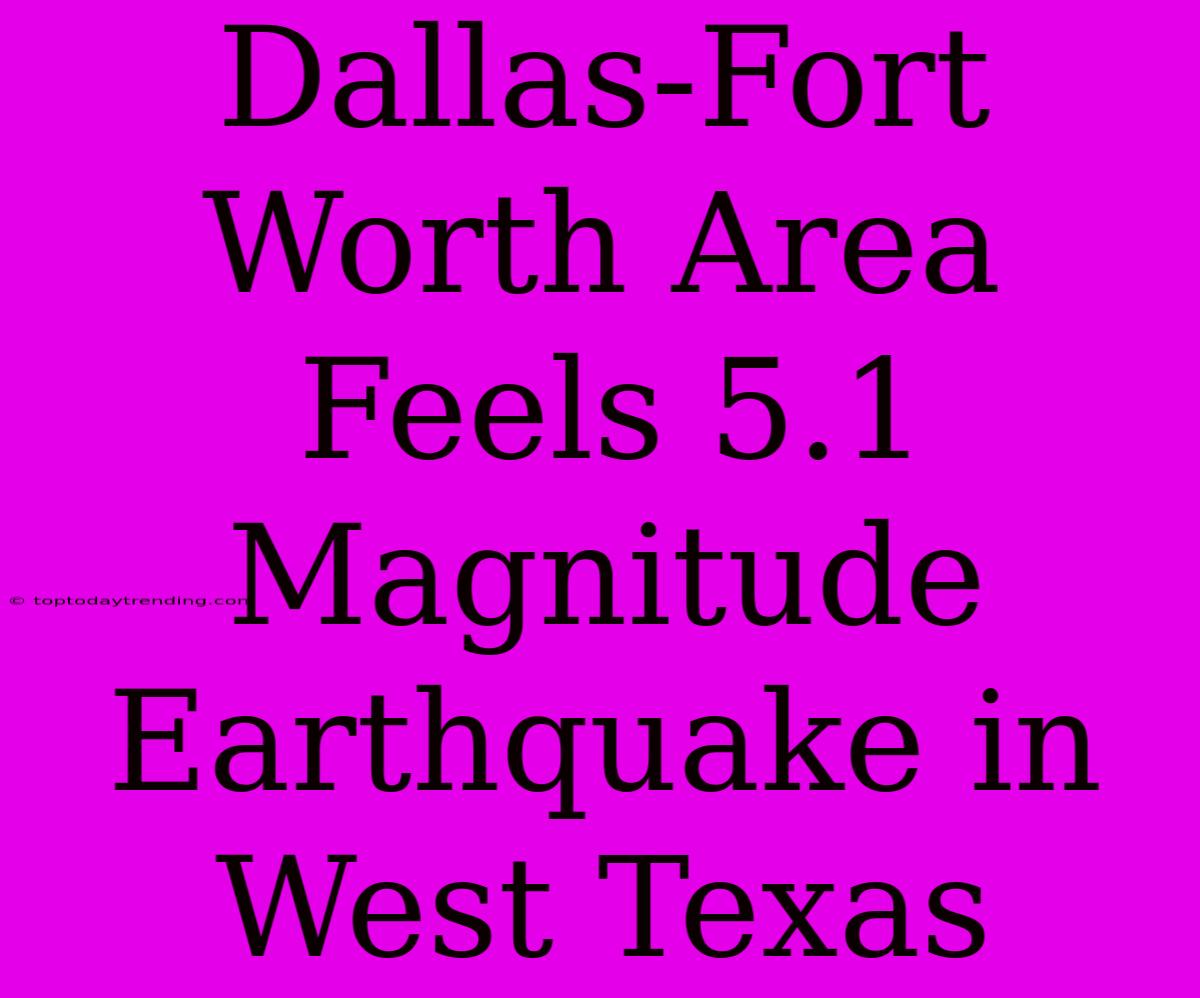 Dallas-Fort Worth Area Feels 5.1 Magnitude Earthquake In West Texas