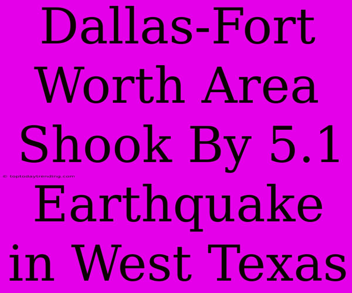 Dallas-Fort Worth Area Shook By 5.1 Earthquake In West Texas