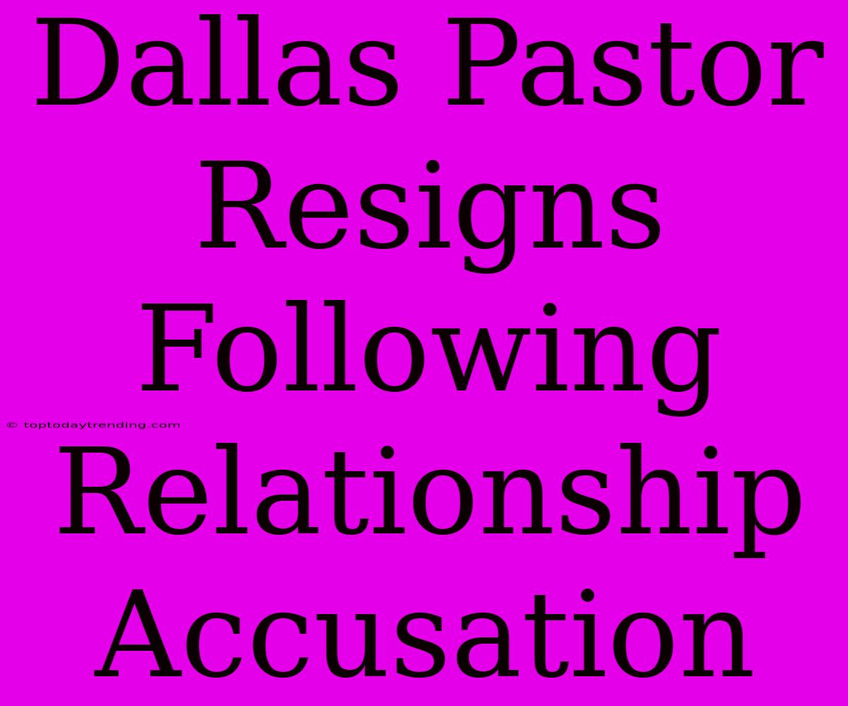 Dallas Pastor Resigns Following Relationship Accusation