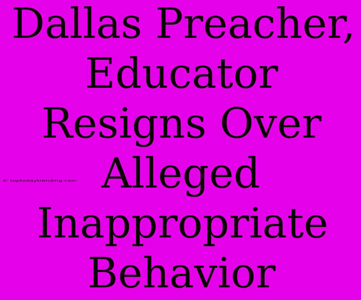 Dallas Preacher, Educator Resigns Over Alleged Inappropriate Behavior