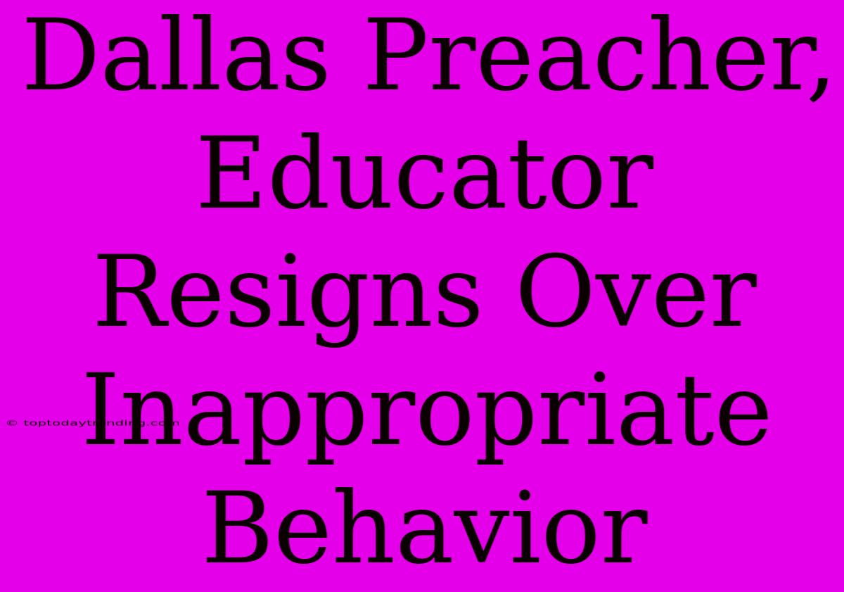 Dallas Preacher, Educator Resigns Over Inappropriate Behavior