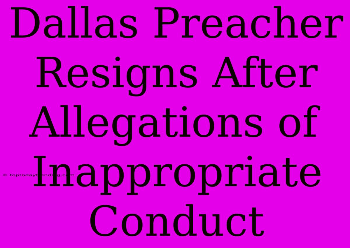 Dallas Preacher Resigns After Allegations Of Inappropriate Conduct