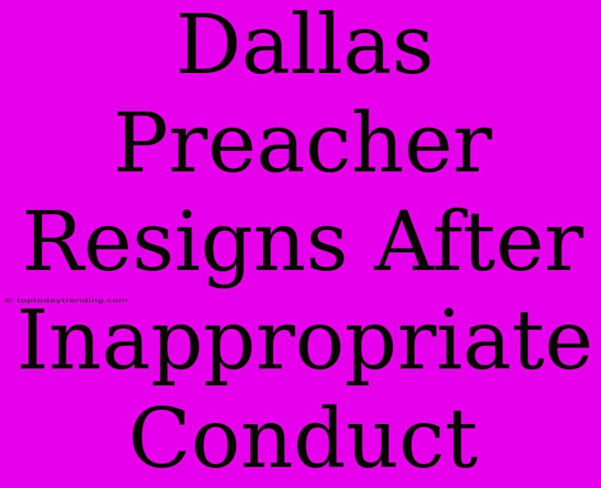 Dallas Preacher Resigns After Inappropriate Conduct